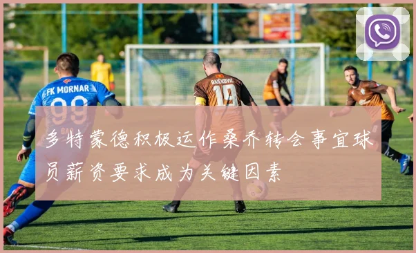 多特蒙德积极运作桑乔转会事宜球员薪资要求成为关键因素
