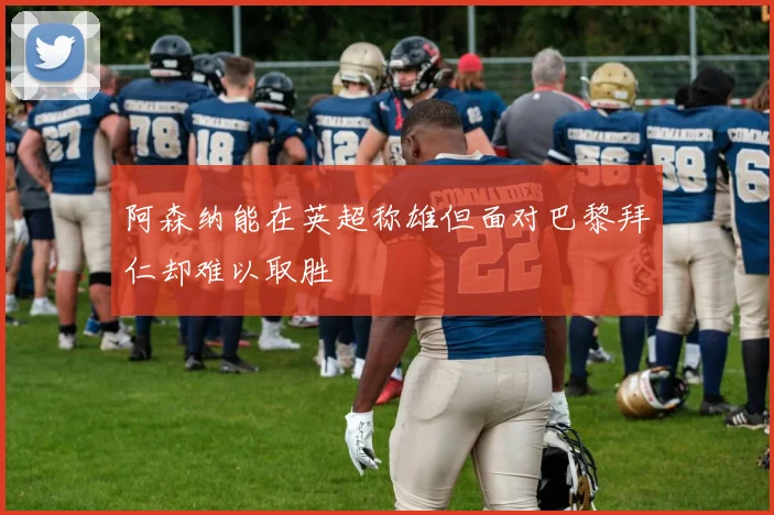 阿森纳能在英超称雄但面对巴黎拜仁却难以取胜