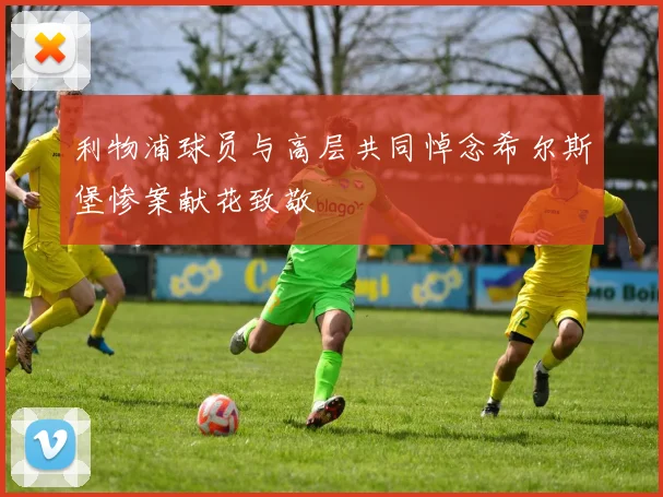 利物浦球员与高层共同悼念希尔斯堡惨案献花致敬