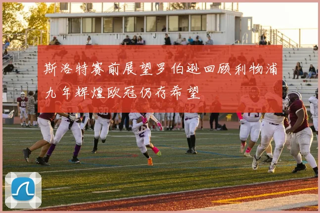 斯洛特赛前展望罗伯逊回顾利物浦九年辉煌欧冠仍存希望