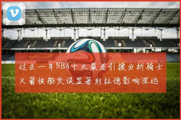 过去一年NBA十大最差引援分析骑士火箭快船失误显著利拉德影响深远