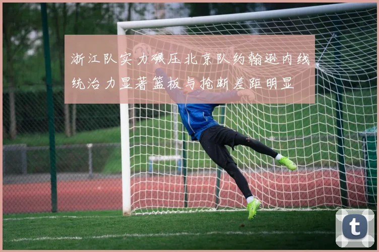 浙江队实力碾压北京队约翰逊内线统治力显著篮板与抢断差距明显