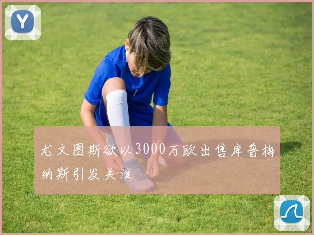 尤文图斯欲以3000万欧出售库普梅纳斯引发关注