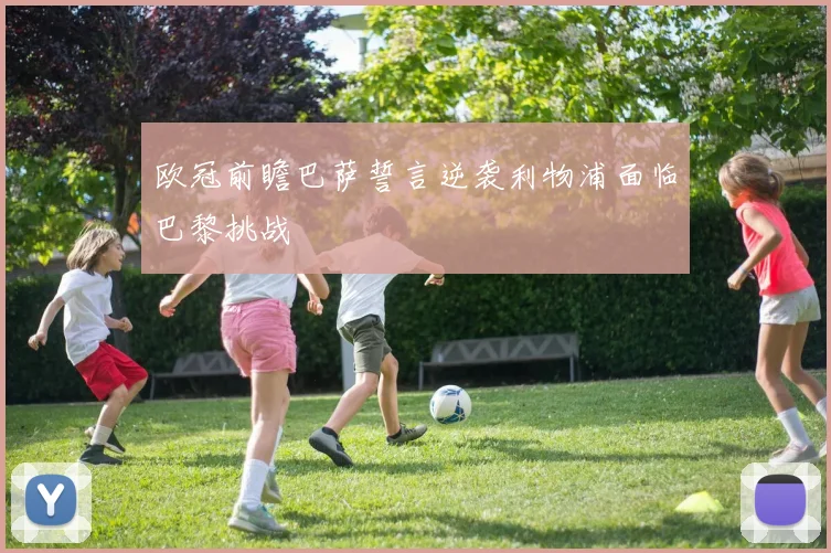 欧冠前瞻巴萨誓言逆袭利物浦面临巴黎挑战
