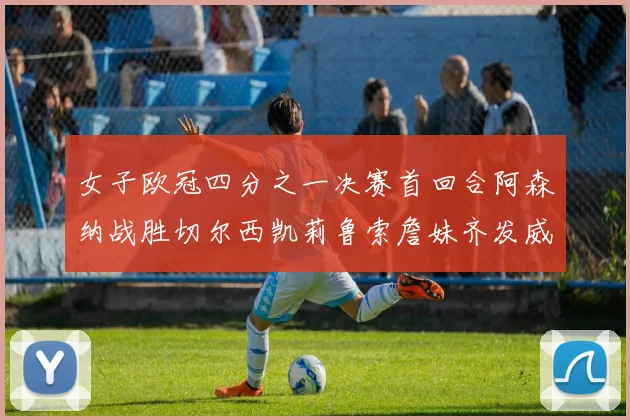 女子欧冠四分之一决赛首回合阿森纳战胜切尔西凯莉鲁索詹妹齐发威