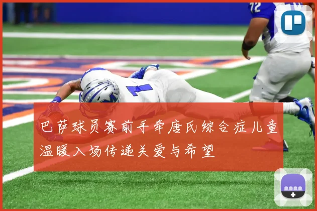 巴萨球员赛前手牵唐氏综合症儿童温暖入场传递关爱与希望
