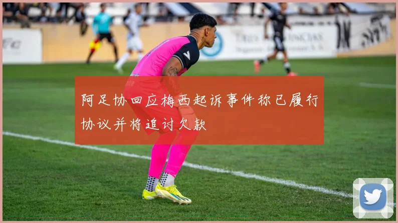 阿足协回应梅西起诉事件称已履行协议并将追讨欠款