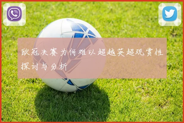 欧冠决赛为何难以超越英超观赏性探讨与分析