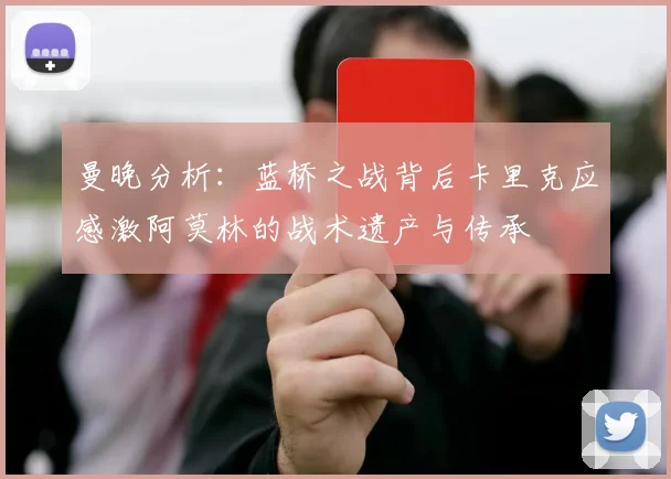 曼晚分析：蓝桥之战背后卡里克应感激阿莫林的战术遗产与传承