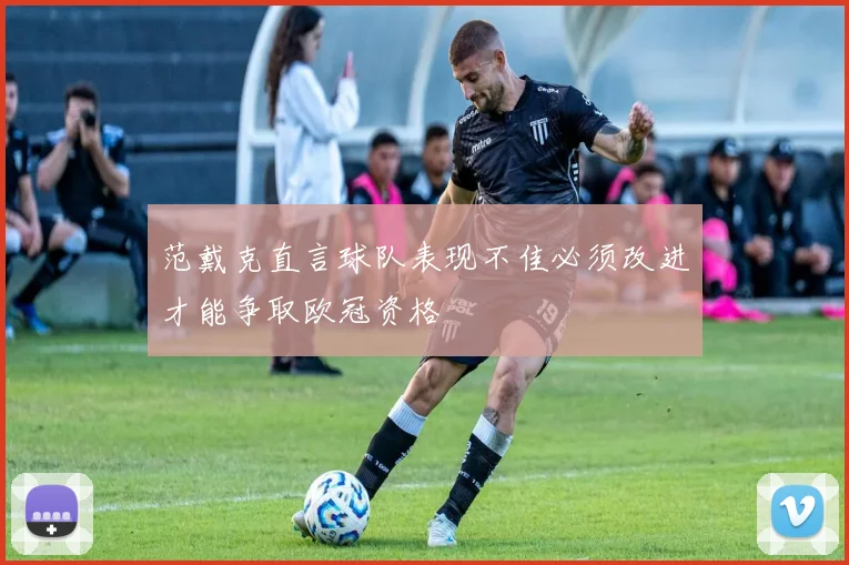 范戴克直言球队表现不佳必须改进才能争取欧冠资格