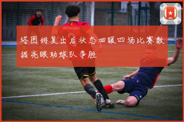 塔图姆复出后状态回暖四场比赛数据亮眼助球队争胜