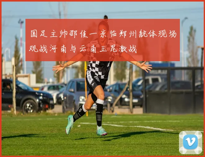 国足主帅邵佳一亲临郑州航体现场观战河南与云南玉昆激战