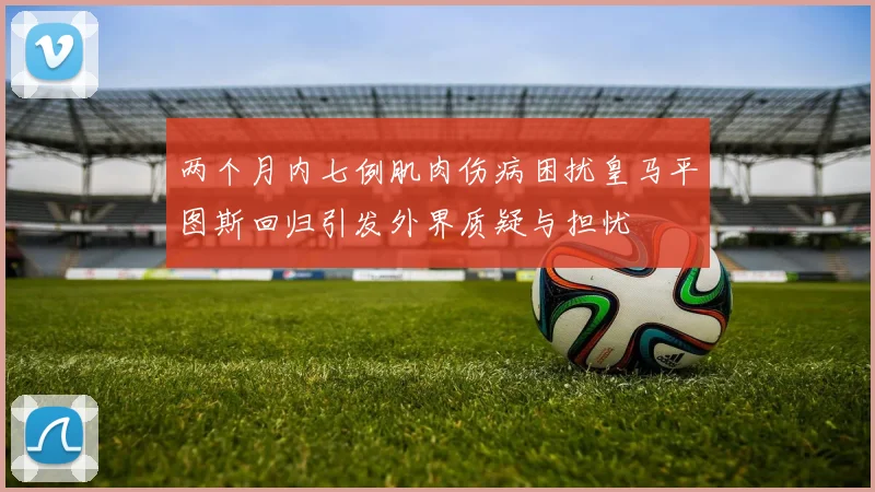两个月内七例肌肉伤病困扰皇马平图斯回归引发外界质疑与担忧