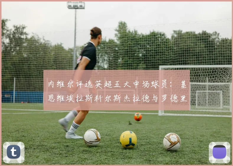 内维尔评选英超五大中场球员：基恩维埃拉斯科尔斯杰拉德与罗德里的巅峰对决